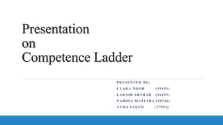 Presentation
on
Competence Ladder
PRESENTED BY:
CLARA NOOR (35693)
LARAIB ARSHAD (36495)
NABIHA MUJTABA (30746)
ASMA SAEED (27993)
 