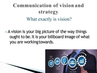 ▶ A vision is your big picture of the way things
ought to be.It is your billboard image of what
you are workingtowards.
Communication of visionand
strategy
What exactly is vision?
 