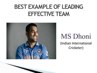 BEST EXAMPLE OF LEADING
EFFECTIVE TEAM
MS Dhoni
(Indian International
Cricketer)
 
