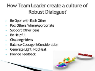 ▶ Be Open with Each Other
▶ Poll Others WhereAppropriate
▶ Support OtherIdeas
▶ Be Helpful
▶ Challenge Ideas
▶ Balance Courage &Consideration
▶ Generate Light; NotHeat
▶ Provide Feedback
HowTeamLeadercreatea cultureof
Robust Dialogue?
 