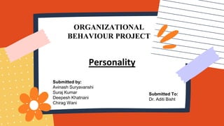 ORGANIZATIONAL
BEHAVIOUR PROJECT
Personality
Submitted by:
Avinash Suryavanshi
Suraj Kumar
Deepesh Khatnani
Chirag Wani
Submitted To:
Dr. Aditi Bisht
 