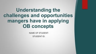 NAME OF STUDENT:
STUDENT ID:
Understanding the
challenges and opportunities
mangers have in applying
OB concepts
 