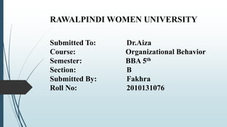 RAWALPINDI WOMEN UNIVERSITY
Submitted To: Dr.Aiza
Course: Organizational Behavior
Semester: BBA 5th
Section: B
Submitted By: Fakhra
Roll No: 2010131076
 