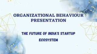 ORGANIZATIONAL BEHAVIOUR
PRESENTATION
The future of India's startup
ecosystem
 