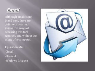 Email
Although email is not
brand new, there are
definitely new and
innovative ways of
accessing this tool
remotely and without the
usage of a computer.

Eg-Yahoo Mail
•Gmail

•Hotmail

•Wndows Live etc
 