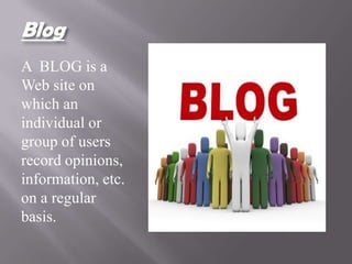 Blog
A BLOG is a
Web site on
which an
individual or
group of users
record opinions,
information, etc.
on a regular
basis.
 