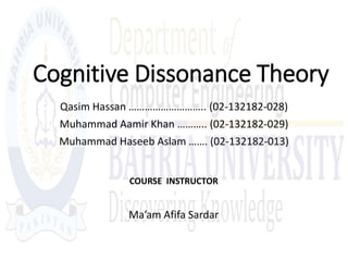 Cognitive Dissonance Theory
Qasim Hassan ……………………….. (02-132182-028)
Muhammad Aamir Khan ……….. (02-132182-029)
Muhammad Haseeb Aslam ……. (02-132182-013)
COURSE INSTRUCTOR
Ma’am Afifa Sardar
 