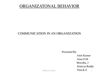 ORGANIZATONAL BEHAVIOR




COMMUNICATION IN AN ORGANIZATION




                                  Presented By:
                                               Amit Kumar
                                               Anas.O.M
                                               Shwetha. J
                                                Srinivas Reddy
            IIPM SS 11-13 i(A2)                Titto.K.S    1
 