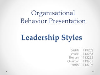 Leadership Styles
Srishti : 1113252
Vivek : 1113253
Simran : 1113255
Gaurav : 1113601
Yatin : 1113709
Organisational
Behavior Presentation
 