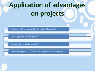 Selection is done according to the need of the project
Use of a project team is dynamic
Problems can be easily detected
Project manager is accountable and responsible for the project
Application of advantages
on projects
 