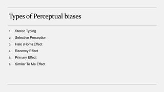 Types of Perceptual biases
1. Stereo Typing
2. Selective Perception
3. Halo (Horn) Effect
4. Recency Effect
5. Primary Effect
6. Similar To Me Effect
 