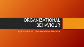 ORGANIZATIONAL
BEHAVIOUR
OTHERS DISCIPLINES TO ORGANIZATIONAL BEHAVIOUR
 