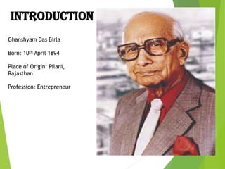 Ghanshyam Das Birla
Born: 10th April 1894
Place of Origin: Pilani,
Rajasthan
Profession: Entrepreneur
INTRODUCTION
 
