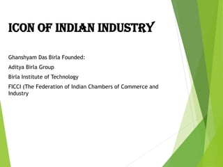 ICON OF INDIAN INDUSTRY
Ghanshyam Das Birla Founded:
Aditya Birla Group
Birla Institute of Technology
FICCI (The Federation of Indian Chambers of Commerce and
Industry
 