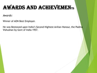 AWARDS AND ACHIEVEMENTS
Awards:
Winner of AON Best Employer.
He was Bestowed upon India’s Second Hightest Avilian Honour, the Padma
Vishushan by Govt of India 1957.
 