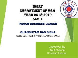 IMERT
Department of MBA
YEAR 2018-2019
SEM-1
INDIAN BUSINESS LEADER
GHANSHYAM DAS BIRLA
Guide name: Prof. VIVEKANAND GAIKWAD
Submitted By
Amit Sharma
Krishana Chavan
 