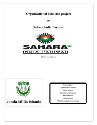 1
Organizational behavior project
On
Sahara India Pariwar
http://www.sahara.in
Prepared by-:
Mohammad osama
Absar ahmad
Homayoon showjahi
Mohd Mehdi
Azhar hasan
Mohd minatullah mahmood
 