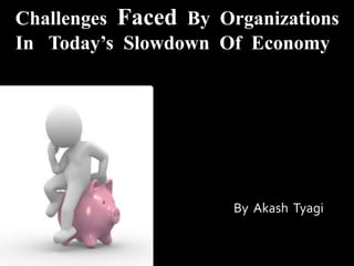By Akash Tyagi
Challenges Faced By Organizations
In Today’s Slowdown Of Economy
 