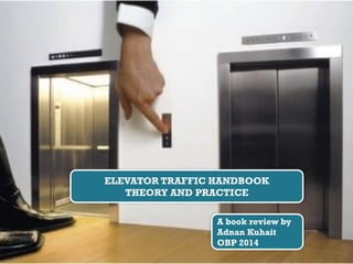 ELEVATOR TRAFFIC HANDBOOK
THEORY AND PRACTICE
A book review by
Adnan Kuhait
OBP 2014
 