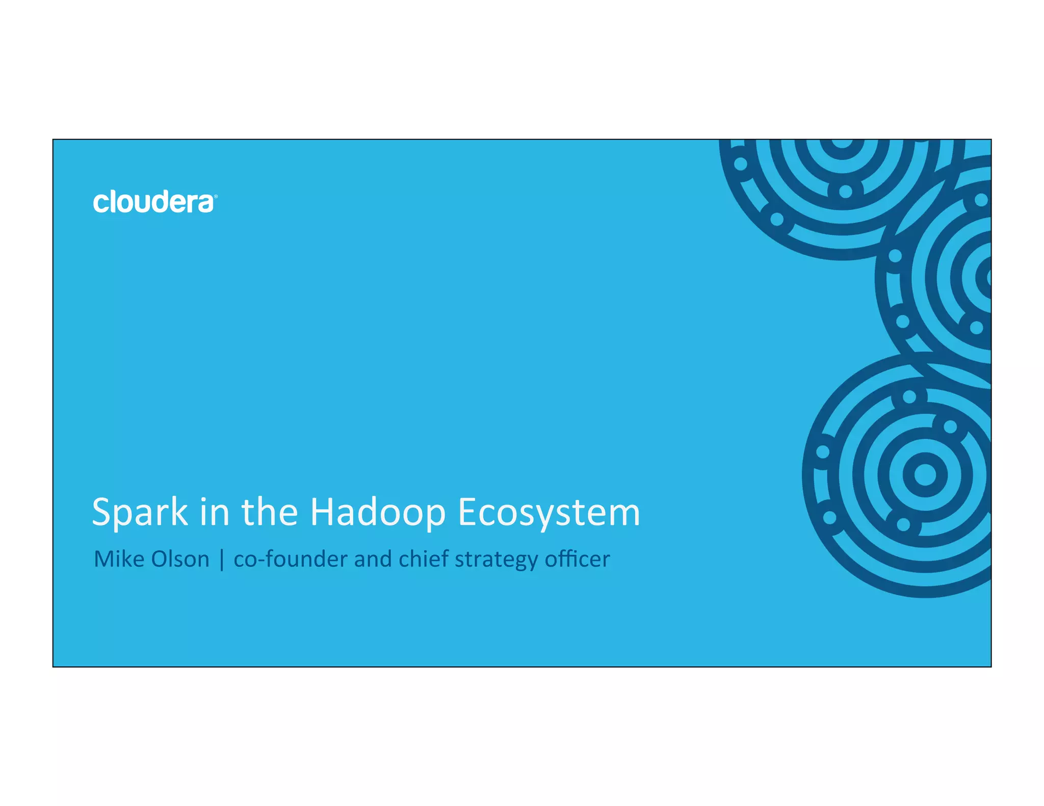 1	
  ©	
  Cloudera,	
  Inc.	
  All	
  rights	
  reserved.	
  
Mike	
  Olson	
  |	
  co-­‐founder	
  and	
  chief	
  strategy	
  oﬃcer	
  
Spark	
  in	
  the	
  Hadoop	
  Ecosystem	
  
 