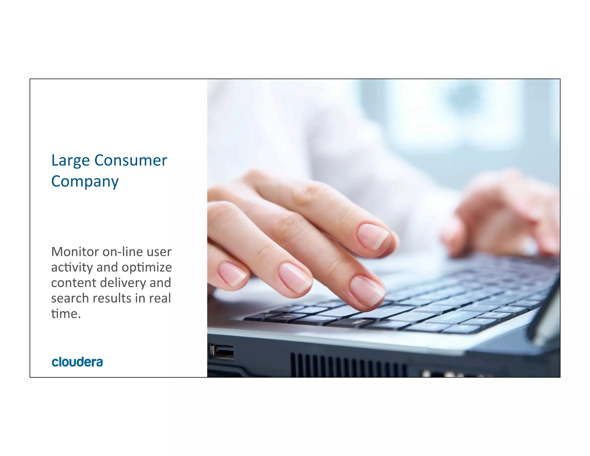 5	
  ©	
  Cloudera,	
  Inc.	
  All	
  rights	
  reserved.	
  
Monitor	
  on-­‐line	
  user	
  
acMvity	
  and	
  opMmize	
  
content	
  delivery	
  and	
  
search	
  results	
  in	
  real	
  
Mme.	
  
Large	
  Consumer	
  
Company	
  
 