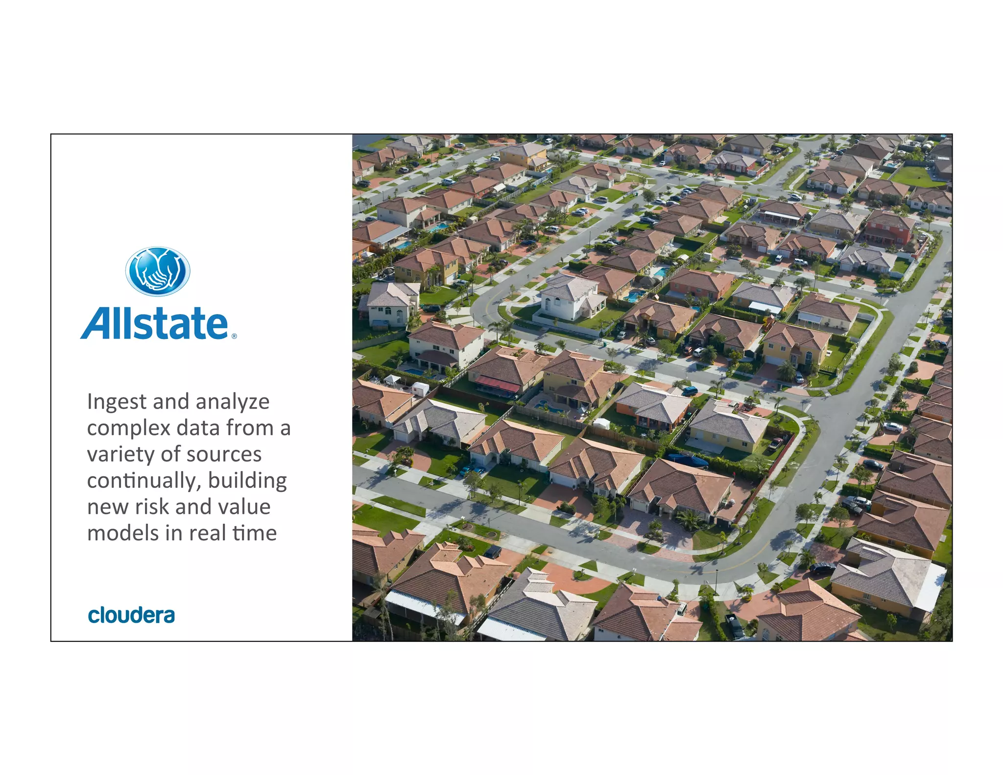 6	
  ©	
  Cloudera,	
  Inc.	
  All	
  rights	
  reserved.	
  
Ingest	
  and	
  analyze	
  
complex	
  data	
  from	
  a	
  
variety	
  of	
  sources	
  
conMnually,	
  building	
  
new	
  risk	
  and	
  value	
  
models	
  in	
  real	
  Mme	
  
 