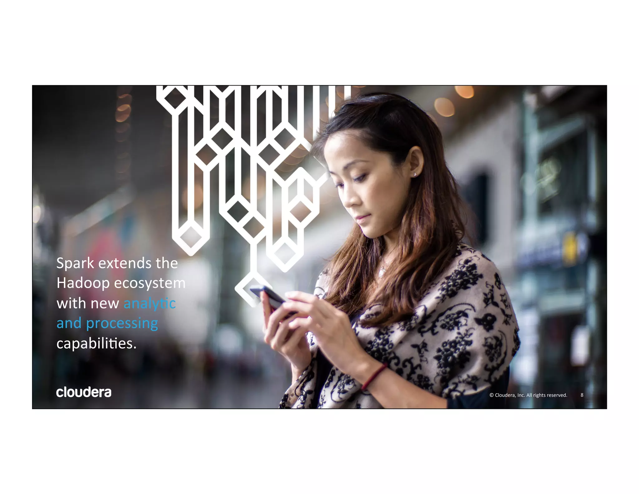 8	
  ©	
  Cloudera,	
  Inc.	
  All	
  rights	
  reserved.	
  
Spark	
  extends	
  the	
  
Hadoop	
  ecosystem	
  
with	
  new	
  analyMc	
  
and	
  processing	
  
capabiliMes.	
  
8	
  ©	
  Cloudera,	
  Inc.	
  All	
  rights	
  reserved.	
  
 