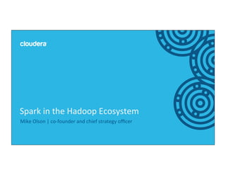 1	
  ©	
  Cloudera,	
  Inc.	
  All	
  rights	
  reserved.	
  
Mike	
  Olson	
  |	
  co-­‐founder	
  and	
  chief	
  strategy	
  oﬃcer	
  
Spark	
  in	
  the	
  Hadoop	
  Ecosystem	
  
 