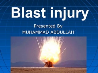 Blast injury
Presented ByPresented By
MUHAMMAD ABDULLAHMUHAMMAD ABDULLAH
 