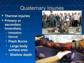 Quaternary InjuriesQuaternary Injuries
 Thermal injuries
 Primary or
secondary
incendiary.
– Inhalation
– Dermal
• Flash Burns
• Large body
surface area
• Shallow depth
 