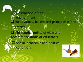  Basic values, beliefs and principles of the
people
 Destruction of the
environment
 Philosophy, points of view and
recommendations of educators
 Social, economic and political
conditions
 