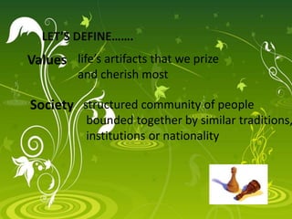 Values life’s artifacts that we prize
and cherish most
Society structured community of people
bounded together by similar traditions,
institutions or nationality
LET’S DEFINE…….
 
