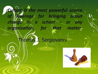 Culture is the most powerful source
of leverage for bringing about
change in a school – or any
organization, for that matter.
Thomas J. Sergiovanni
 
