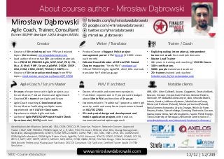 twitter.com/mirodabrowski
linkedin.com/in/miroslawdabrowski
google.com/+miroslawdabrowski
miroslaw_dabrowski
www.miroslawdabrowski.com
Mirosław Dąbrowski
Agile Coach, Trainer, Consultant
(former JEE/PHP developer, UX/UI designer, BA/SA)
Creator Writer / Translator Trainer / Coach
• Creator of 50+ mind maps from PPM and related
topics (2mln views): miroslawdabrowski.com
• Lead author of more than 50+ accredited materials
from PRINCE2, PRINCE2 Agile, MSP, MoP, P3O, ITIL,
M_o_R, MoV, PMP, Scrum, AgilePM, DSDM, CISSP,
CISA, CISM, CRISC, CGEIT, TOGAF, COBIT5 etc.
• Creator of 50+ interactive mind maps from PPM
topics: mindmeister.com/users/channel/2757050
• Product Owner of biggest Polish project
management portal: 4PM: 4pm.pl (15.000+ views
each month)
• Editorial Board Member of Official PMI Poland
Chapter magazine: “Strefa PMI”: strefapmi.pl
• Official PRINCE2 Agile, AgilePM, ASL2, BiSL methods
translator for Polish language
• English speaking, international, independent
trainer and coach from multiple domains.
• Master Lead Trainer
• 11+ years in training and coaching / 15.000+ hours
• 100+ certifications
• 5000+ people trained and coached
• 25+ trainers trained and coached
linkedin.com/in/miroslawdabrowski
Agile Coach / Scrum Master PM / IT architect Notable clients
• 8+ years of experience with Agile projects as a
Scrum Master, Product Owner and Agile Coach
• Coached 25+ teams from Agile and Scrum
• Agile Coach coaching C-level executives
• Scrum Master facilitating multiple teams
experienced with UX/UI + Dev teams
• Experience multiple Agile methods
• Author of AgilePM/DSDM Project Health Check
Questionnaire (PHCQ) audit tool
• Dozens of mobile and ecommerce projects
• IT architect experienced in IT projects with budget
above 10mln PLN and timeline of 3+ years
• Experienced with (“traditional”) projects under high
security, audit and compliance requirements based
on ISO/EIC 27001
• 25+ web portal design and development and
mobile application projects with iterative,
incremental and adaptive approach
ABB, AGH, Aiton Caldwell, Asseco, Capgemini, Deutsche Bank,
Descom, Ericsson, Ericpol, Euler Hermes, General Electric,
Glencore, HP Global Business Center, Ideo, Infovide-Matrix,
Interia, Kemira, Lufthansa Systems, Media-Satrun Group,
Ministry of Defense (Poland), Ministry of Justice (Poland),
Nokia Siemens Networks, Oracle, Orange, Polish Air Force,
Proama, Roche, Sabre Holdings, Samsung Electronics, Sescom,
Scania, Sopra Steria, Sun Microsystems, Tauron Polish Energy,
Tieto, University of Wroclaw, UBS Service Centre, Volvo IT…
miroslawdabrowski.com/about-me/clients-and-references/
Accreditations/certifications (selected): CISA, CISM, CRISC, CASP, Security+, Project+, Network+, Server+, Approved
Trainer: (MoP, MSP, PRINCE2, PRINCE2 Agile, M_o_R, MoV, P3O, ITIL Expert, RESILIA), ASL2, BiSL, Change Management,
Facilitation, Managing Benefits, COBIT5, TOGAF 8/9L2, OBASHI, CAPM, PSM I, SDC, SMC, ESMC, SPOC, AEC, DSDM Atern,
DSDM Agile Professional, DSDM Agile Trainer-Coach, AgilePM, OCUP Advanced, SCWCD, SCBCD, SCDJWS, SCMAD, ZCE 5.0,
ZCE 5.3, MCT, MCP, MCITP, MCSE-S, MCSA-S, MCS, MCSA, ISTQB, IQBBA, REQB, CIW Web Design / Web Development /
Web Security Professional, Playing Lean Facilitator, DISC D3 Consultant, SDI Facilitator, Certified Trainer Apollo 13 ITSM
Simulation …
M00 - Course introduction 12/12 | 12/249
 