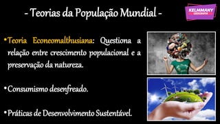 - Teorias da População Mundial -
•Teoria Econeomalthusiana: Questiona a
relação entre crescimento populacional e a
preservação da natureza.
•Consumismo desenfreado.
•Práticas de Desenvolvimento Sustentável.
 
