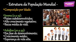- Estrutura da População Mundial -
•Composição por Idade:
•Jovens (0 a 19):
•Países subdesenvolvidos;
•Alto crescimento vegetativo;
•Baixamédia de vida.
•Adultos (20 a 59):
•Em fase de desenvolvimento;
•Crescimento médio;
•Esperança de vida alta.
 