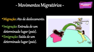 - Movimentos Migratórios -
•Migração: Ato de deslocamento.
•Imigração: Entradade um
determinadolugar(país).
•Emigração: Saída de um
determinadolugar(país).
 