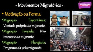 - Movimentos Migratórios -
• Motivação ou Forma:
•Migração Espontânea:
Vontade própria do migrante.
•Migração Forçada: Não
interesse do migrante.
•Migração Planejada:
Programada pelo migrante.
 