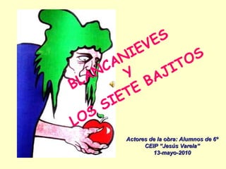 BLANCANIEVES Y LOS SIETE BAJITOS Actores de la obra: Alumnos de 6º CEIP “Jesús Varela” 13-mayo-2010 