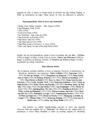 paggamit ng wika ay itinaas sa karapat-dapat na pedestal ang mga kathang Tagalog, sa
kabila ng pamamayani ng Ingles bilang opisyal na wika ng edukasyon at gobyerno.
Mga pangunahing aklat ni Arceo ang sumusunod:
* Maling Pook, Maling Panahon. . .Dito, Ngayon (1998);
* Mga Bathalang Putik (1998)
* Titser (1995)
* Canal de la Reina (1985)
* Ina, Maybahay, Anak at iba pa (1998)
* Mga Kuwento ng Pag-ibig (1997)
* Mga Maria, Mga Eva (1995)
* Ang Mag-anak na Cruz (1990)
* Mga Piling Katha ni Liwayway A. Arceo (1992)
* Uhaw ang Tigang na Lupa at Iba pang Katha (1968).
Sumulat din siya ng biyograpikong nobela si Arceo at kabilang dito ang Ako. . . Si Clara
(1990) na hinggil sa buhay ni Santa Clara ng Assissi; Claret, ang Misyonero (1988) na
hinggil sa pundador ng Misyong Claretian; at Francisco ng Assissi na hinggil sa buhay
ng pundador ng ordeng Fransiskano.
Mga tuluyang nobela
Ilan sa tuluyang nobelang nalathala ni Arceo sa magasing Liwayway at sinubaybayan ng
libo-libong mambabasa ang sumusunod: Tulad sa Bituin (1956); Topo-topo (1956-
1957); Sa Abo ng Lumipas (1957); Hanggahan ng Pangarap (1957); Kung Sakali
man at Salát (1958); Sa Habang Panahon (1957-1958); Huwad na Dambana (1957-
1958); Mga Doktor sa Bukid (1959); Ikaw ay Akin (1962); Kung Saan Ka man
Naroroon (1964); Lydia Ansaldo, M.D. (1964); Dalawang Kalbaryo (1964); Tatak ng
Pagkakasala (1965); Kulay Rosas ang Pag-ibig (1964-965); Iba-ibang Kulay ng Pag-
ibig (1966); Liza (1966); Isa ang Susuko (1966); Ang Panigbugho (1966); Hiram na
Laya (1965-1966); Ipakipaglaban Mo Ako (1966-1967); Daigdig na Kristal (1967);
Ginto sa Dulo ng Bahaghari (1967-1968); Minsan Lamang ang Gabi (1968); Ikaw
ang Ilaw Ko (1968); Bahaghari sa Lupa (1969); Nagbabagang Paraiso (1969-1970);
Sa Pinto ng Impiyerno (1970); Bawal na Paraiso (1971); Hanggang sa Kabila ng
Langit (1972); Piitang Ginto (1972); Dalawang Daigdig (1973-1974); Saan man at
Kailan man (1973); at Krus ang Aking Budhi (1976-1977).
Ang kakatwa ay malimit mapagkamalang pag-aari ni Arceo ang magasing
Liwayway dahil ang pangalan niya ay "Liwayway" din. Bukod pa rito, naging mataas na
pamantayan si Arceo bilang manunulat at editor ng nasabing magasin, na nakatulong
 