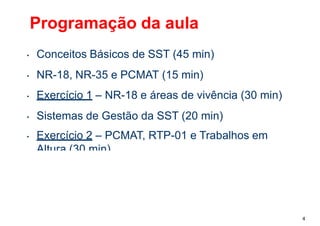 Programação da aula
• Conceitos Básicos de SST (45 min)
• NR-18, NR-35 e PCMAT (15 min)
• Exercício 1 – NR-18 e áreas de vivência (30 min)
• Sistemas de Gestão da SST (20 min)
• Exercício 2 – PCMAT, RTP-01 e Trabalhos em
Altura (30 min)
4
 