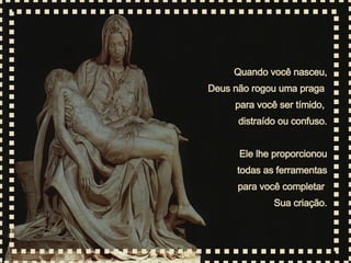Quando você nasceu, Deus não rogou uma praga  para você ser tímido,  distraído ou confuso. Ele lhe proporcionou todas as ferramentas para você completar  Sua criação. 