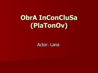 ObrA InConCluSa (PlaTonOv) Actor: Lana  