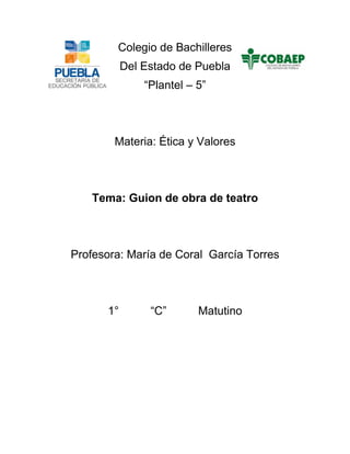 Colegio de Bachilleres
Del Estado de Puebla
“Plantel – 5”
Materia: Ética y Valores
Tema: Guion de obra de teatro
Profesora: María de Coral García Torres
1° “C” Matutino
 