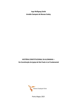 Ingo Wolfgang Sarlet
Arnaldo Sampaio de Moraes Godoy
HISTÓRIA CONSTITUCIONAL DA ALEMANHA –
Da Constituição da Igreja de São Paulo à Lei Fundamental
Porto Alegre, 2021
Editora Fundação Fênix
 