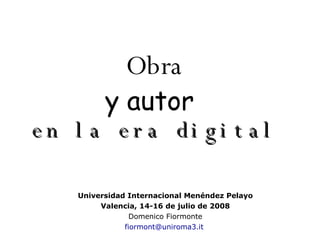 Obra y autor   en la era digital Universidad Internacional Menéndez Pelayo Valencia, 14-16 de julio de 2008 Domenico Fiormonte fiormont @uniroma3. it   