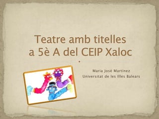 Teatreambtitellesa 5è A del CEIP Xaloc Maria José Martínez Universitat de les Illes Balears 