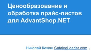 Ценообразование и
обработка прайс-листов
для AdvantShop.NET
Николай Кекиш CatalogLoader.com 1
 
