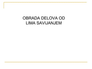 OBRADA DELOVA OD 
LIMA SAVIJANJEM 
 