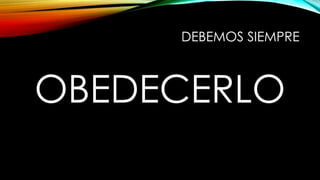 DEBEMOS SIEMPRE
OBEDECERLO
 